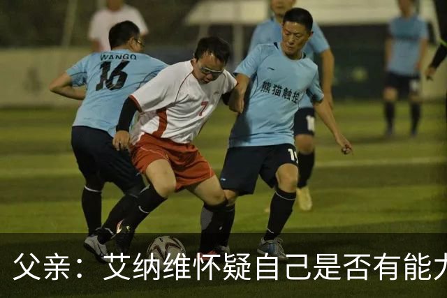父亲：艾纳维怀疑自己是否有能力进法国队，此前只有摩洛哥征召他